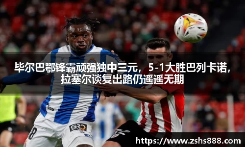 毕尔巴鄂锋霸顽强独中三元，5-1大胜巴列卡诺，拉塞尔谈复出路仍遥遥无期