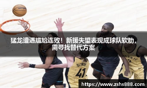 猛龙遭遇尴尬连败！新援失望表现成球队软肋，需寻找替代方案