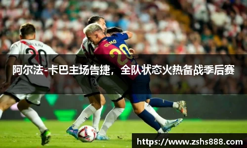 阿尔法-卡巴主场告捷，全队状态火热备战季后赛