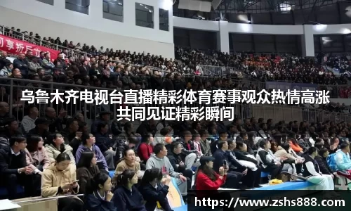 乌鲁木齐电视台直播精彩体育赛事观众热情高涨共同见证精彩瞬间