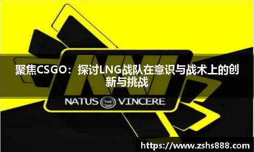 聚焦CSGO：探讨LNG战队在意识与战术上的创新与挑战