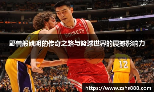 野兽般姚明的传奇之路与篮球世界的震撼影响力