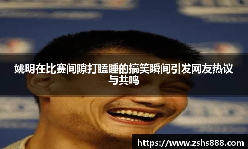 姚明在比赛间隙打瞌睡的搞笑瞬间引发网友热议与共鸣
