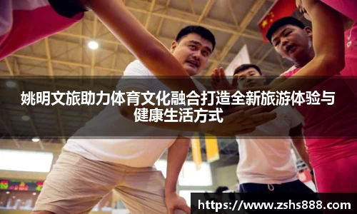 姚明文旅助力体育文化融合打造全新旅游体验与健康生活方式