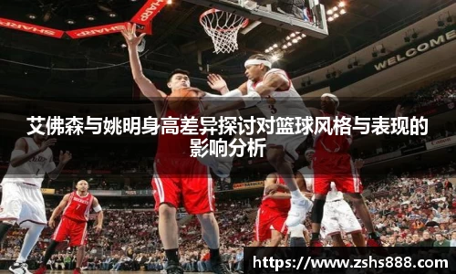 艾佛森与姚明身高差异探讨对篮球风格与表现的影响分析
