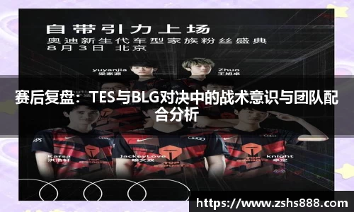 赛后复盘：TES与BLG对决中的战术意识与团队配合分析