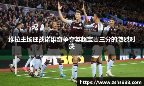 维拉主场迎战诺维奇争夺英超宝贵三分的激烈对决