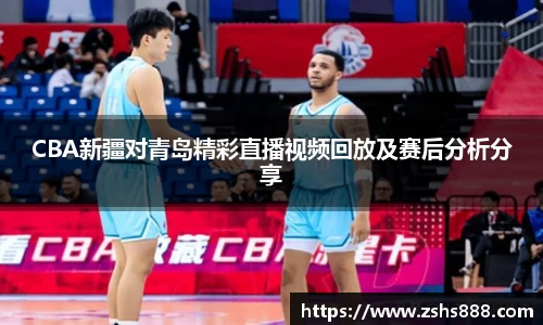 CBA新疆对青岛精彩直播视频回放及赛后分析分享