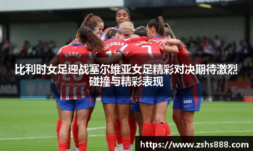 比利时女足迎战塞尔维亚女足精彩对决期待激烈碰撞与精彩表现
