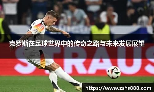 克罗斯在足球世界中的传奇之路与未来发展展望