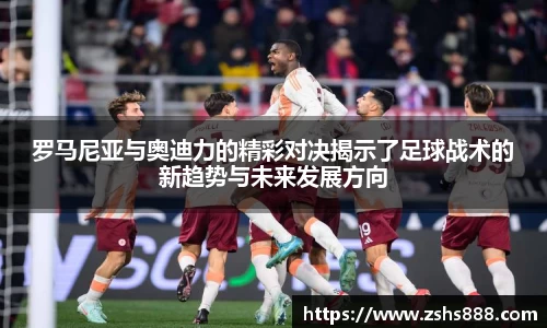 罗马尼亚与奥迪力的精彩对决揭示了足球战术的新趋势与未来发展方向