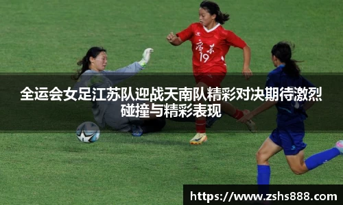 全运会女足江苏队迎战天南队精彩对决期待激烈碰撞与精彩表现