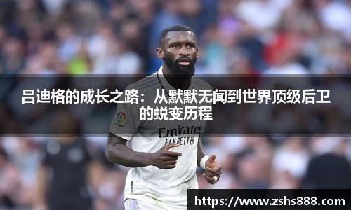 吕迪格的成长之路：从默默无闻到世界顶级后卫的蜕变历程