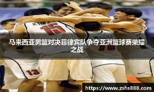 马来西亚男篮对决菲律宾队争夺亚洲篮球赛荣耀之战