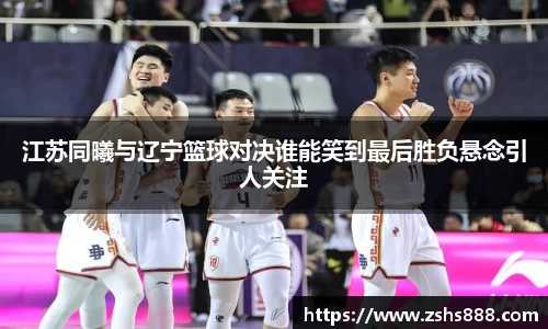 江苏同曦与辽宁篮球对决谁能笑到最后胜负悬念引人关注