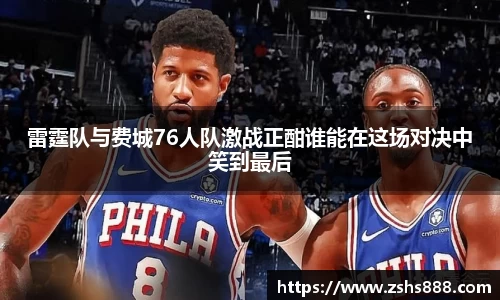 雷霆队与费城76人队激战正酣谁能在这场对决中笑到最后