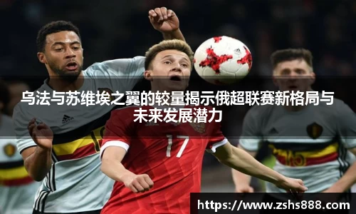 乌法与苏维埃之翼的较量揭示俄超联赛新格局与未来发展潜力