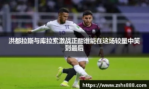 洪都拉斯与库拉索激战正酣谁能在这场较量中笑到最后