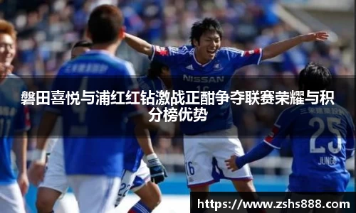 磐田喜悦与浦红红钻激战正酣争夺联赛荣耀与积分榜优势