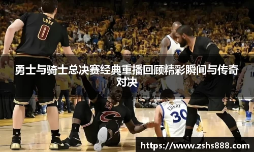 勇士与骑士总决赛经典重播回顾精彩瞬间与传奇对决