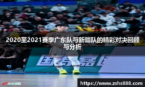 2020至2021赛季广东队与新疆队的精彩对决回顾与分析