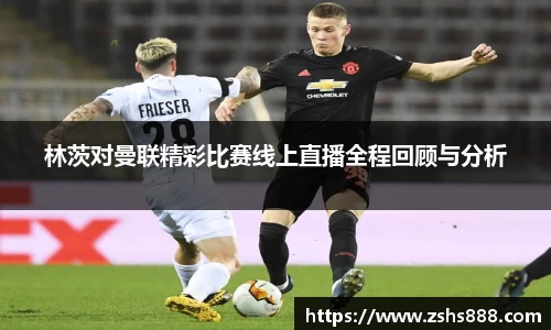 林茨对曼联精彩比赛线上直播全程回顾与分析