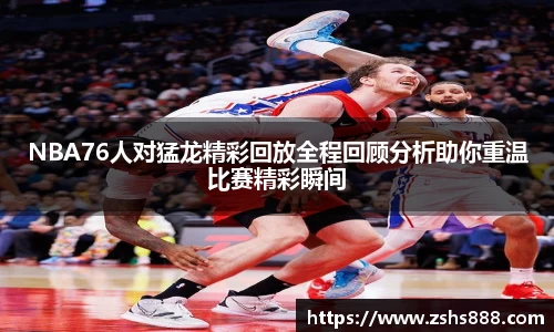 NBA76人对猛龙精彩回放全程回顾分析助你重温比赛精彩瞬间