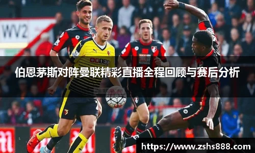 伯恩茅斯对阵曼联精彩直播全程回顾与赛后分析