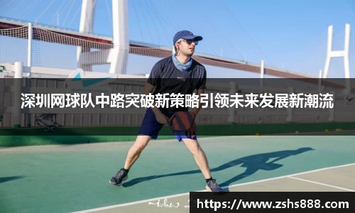深圳网球队中路突破新策略引领未来发展新潮流