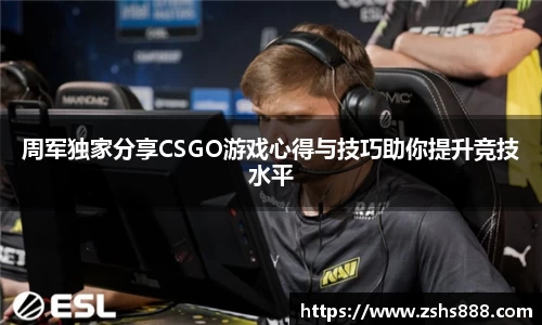 周军独家分享CSGO游戏心得与技巧助你提升竞技水平
